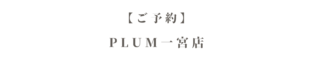 ご予約はPLUM一宮店まで
